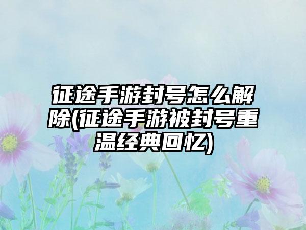 征途手游封号怎么解除(征途手游被封号重温经典回忆)