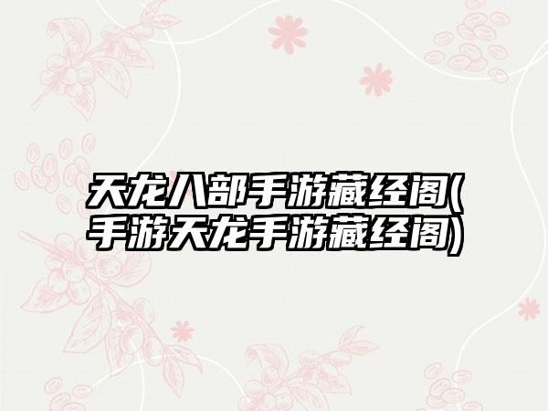 天龙八部手游藏经阁(手游天龙手游藏经阁)