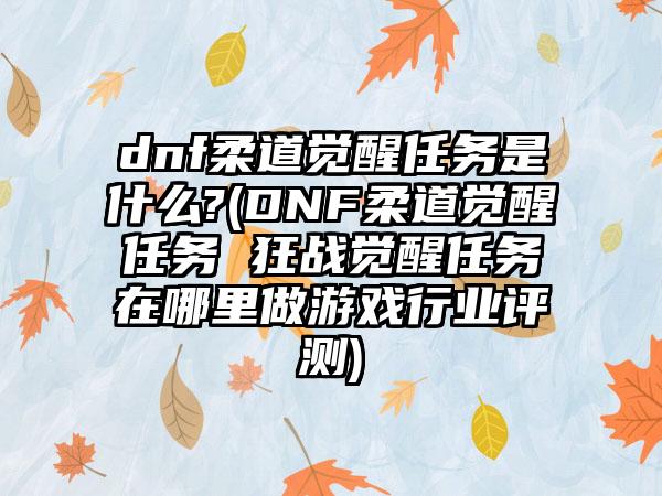 dnf柔道觉醒任务是什么?(DNF柔道觉醒任务 狂战觉醒任务在哪里做游戏行业评测)