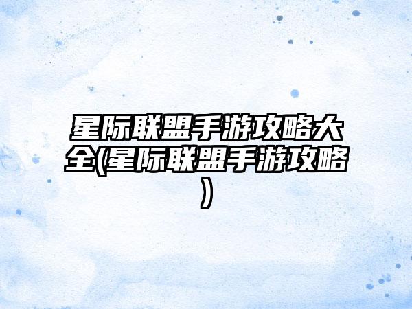 星际联盟手游攻略大全(星际联盟手游攻略)