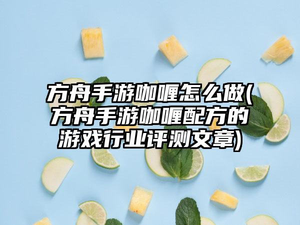 方舟手游咖喱怎么做(方舟手游咖喱配方的游戏行业评测文章)