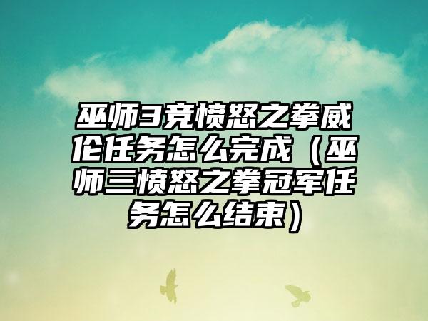 巫师3竞愤怒之拳威伦任务怎么完成（巫师三愤怒之拳冠军任务怎么结束）