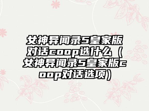 女神异闻录5皇家版对话coop选什么（女神异闻录5皇家版coop对话选项）