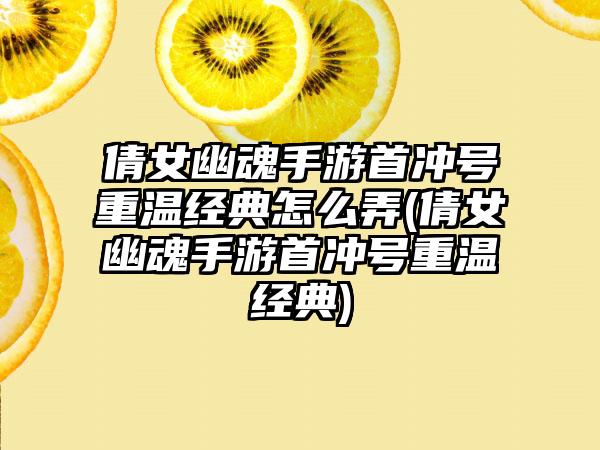 倩女幽魂手游首冲号重温经典怎么弄(倩女幽魂手游首冲号重温经典)