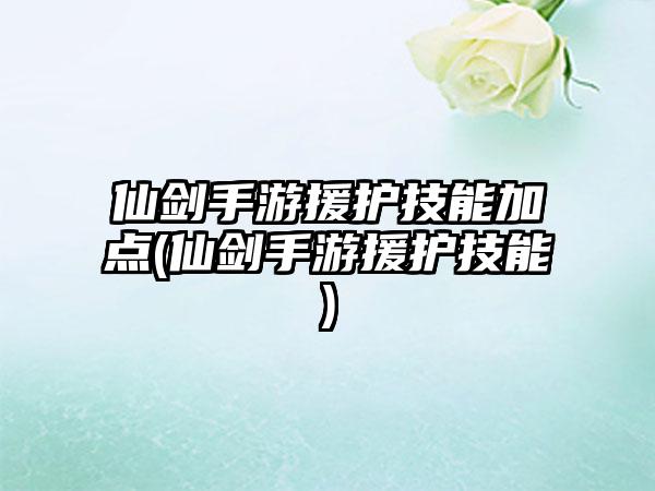 仙剑手游援护技能加点(仙剑手游援护技能)