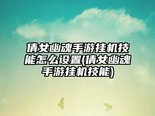 倩女幽魂手游挂机技能怎么设置(倩女幽魂手游挂机技能)