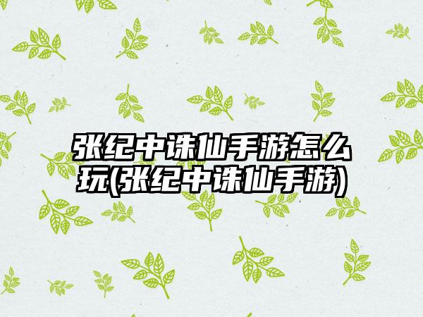 张纪中诛仙手游怎么玩(张纪中诛仙手游)