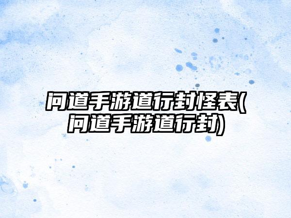 问道手游道行封怪表(问道手游道行封)