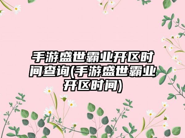 手游盛世霸业开区时间查询(手游盛世霸业开区时间)