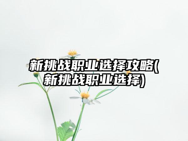 新挑战职业选择攻略(新挑战职业选择)