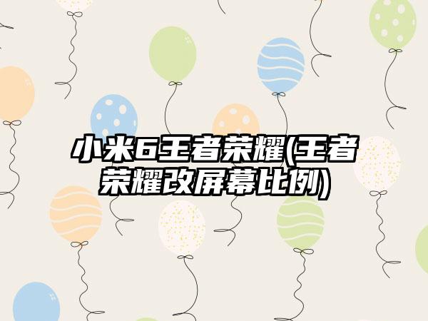 小米6王者荣耀(王者荣耀改屏幕比例)