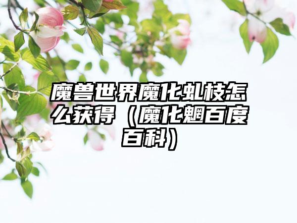 魔兽世界魔化虬枝怎么获得（魔化魍百度百科）