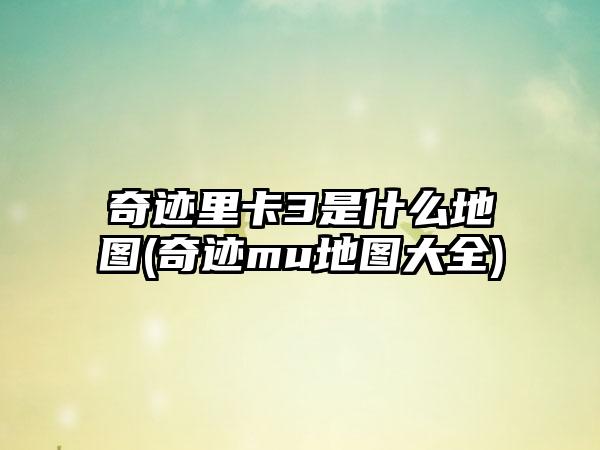 奇迹里卡3是什么地图(奇迹mu地图大全)