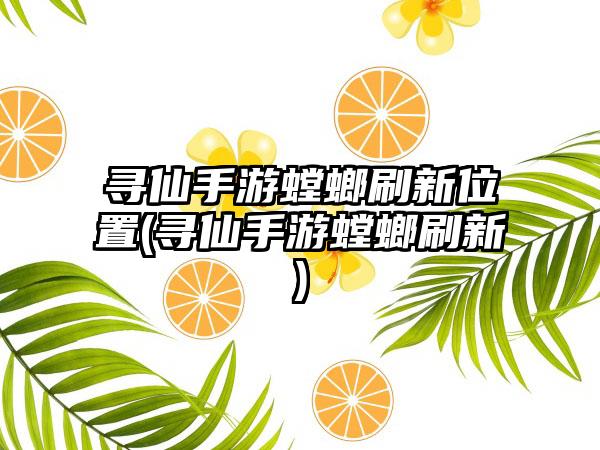 寻仙手游螳螂刷新位置(寻仙手游螳螂刷新)