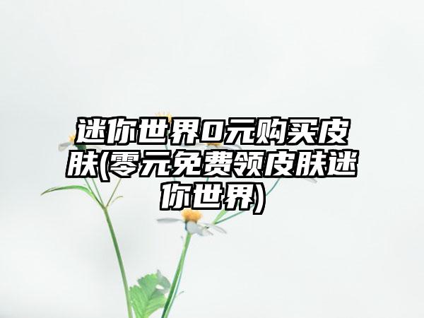 迷你世界0元购买皮肤(零元免费领皮肤迷你世界)
