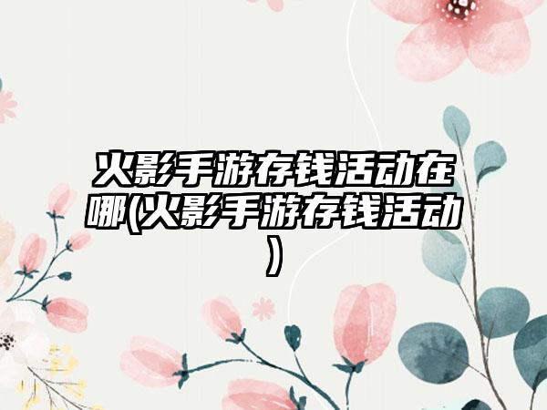 火影手游存钱活动在哪(火影手游存钱活动)