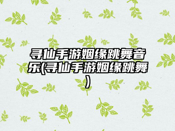 寻仙手游姻缘跳舞音乐(寻仙手游姻缘跳舞)