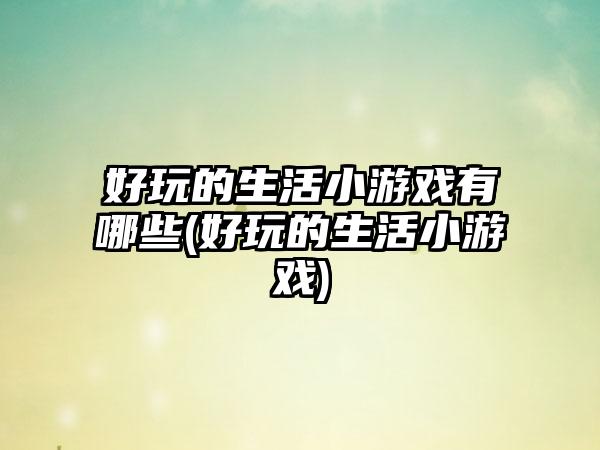 好玩的生活小游戏有哪些(好玩的生活小游戏)