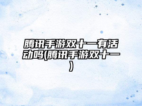 腾讯手游双十一有活动吗(腾讯手游双十一)