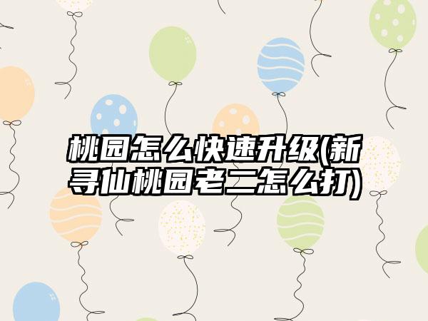 桃园怎么快速升级(新寻仙桃园老二怎么打)
