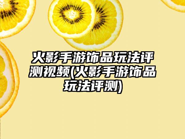 火影手游饰品玩法评测视频(火影手游饰品玩法评测)