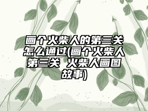 画个火柴人的第三关怎么通过(画个火柴人第三关 火柴人画图故事)