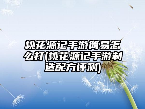 桃花源记手游简易怎么打(桃花源记手游制造配方评测)
