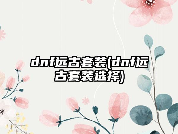 dnf远古套装(dnf远古套装选择)