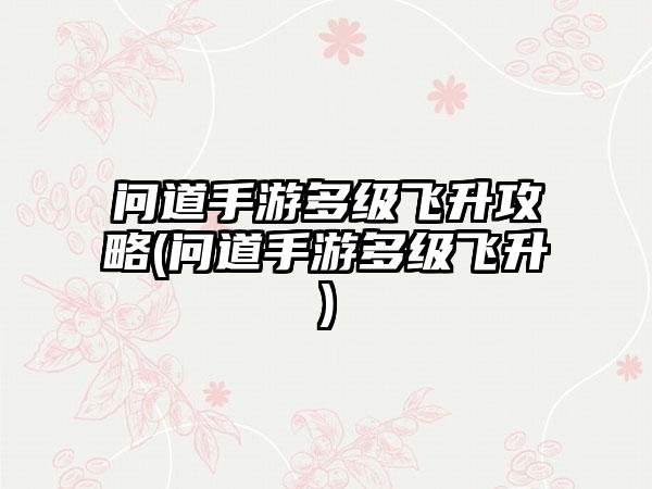 问道手游多级飞升攻略(问道手游多级飞升)