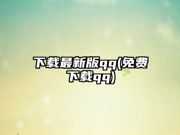 下载最新版qq(免费下载qq)