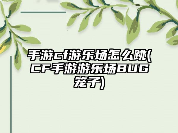 手游cf游乐场怎么跳(CF手游游乐场BUG笼子)