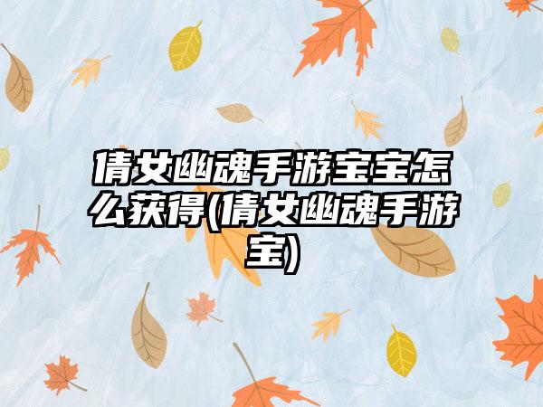 倩女幽魂手游宝宝怎么获得(倩女幽魂手游宝)