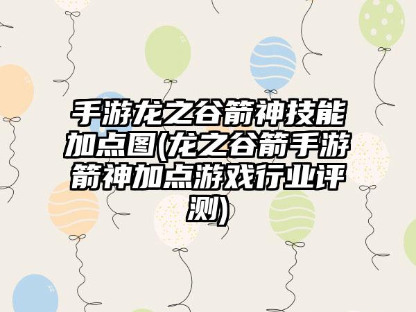 手游龙之谷箭神技能加点图(龙之谷箭手游箭神加点游戏行业评测)