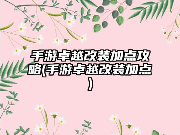 手游卓越改装加点攻略(手游卓越改装加点)
