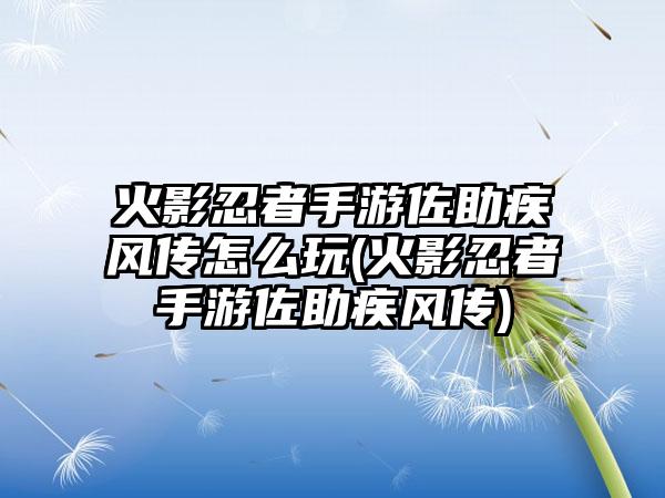 火影忍者手游佐助疾风传怎么玩(火影忍者手游佐助疾风传)