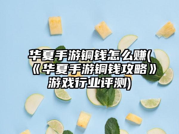 华夏手游铜钱怎么赚(《华夏手游铜钱攻略》游戏行业评测)