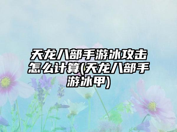 天龙八部手游冰攻击怎么计算(天龙八部手游冰甲)