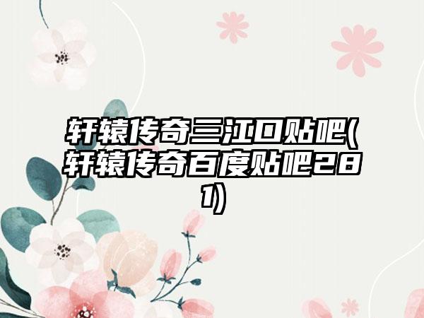 轩辕传奇三江口贴吧(轩辕传奇百度贴吧281)