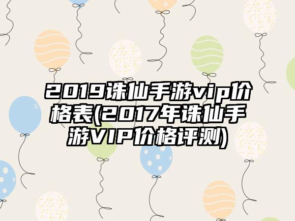2019诛仙手游vip价格表(2017年诛仙手游VIP价格评测)