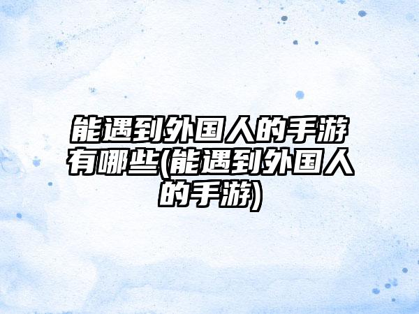 能遇到外国人的手游有哪些(能遇到外国人的手游)