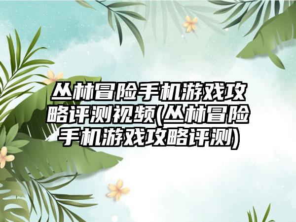 丛林冒险手机游戏攻略评测视频(丛林冒险手机游戏攻略评测)