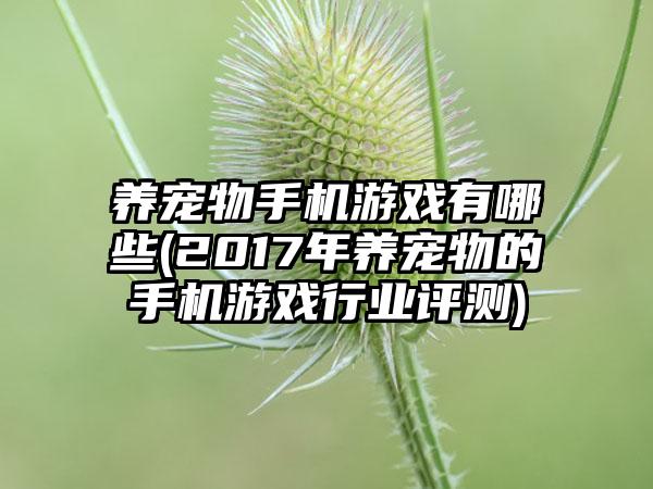 养宠物手机游戏有哪些(2017年养宠物的手机游戏行业评测)