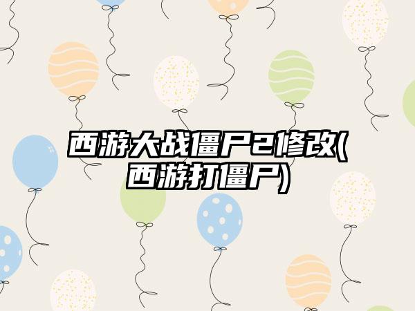 西游大战僵尸2修改(西游打僵尸)