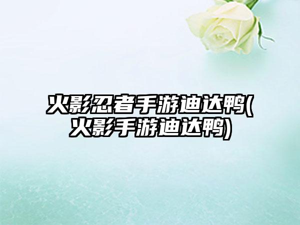 火影忍者手游迪达鸭(火影手游迪达鸭)