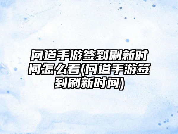 问道手游签到刷新时间怎么看(问道手游签到刷新时间)