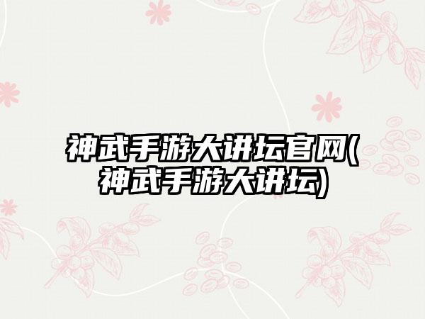 神武手游大讲坛官网(神武手游大讲坛)