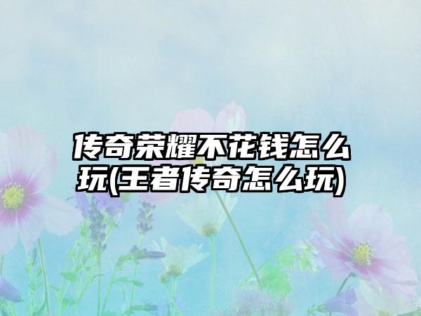 传奇荣耀不花钱怎么玩(王者传奇怎么玩)