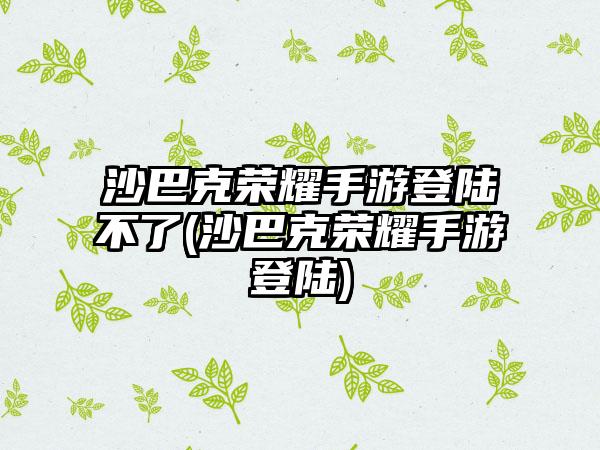 沙巴克荣耀手游登陆不了(沙巴克荣耀手游登陆)