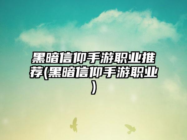 黑暗信仰手游职业推荐(黑暗信仰手游职业)