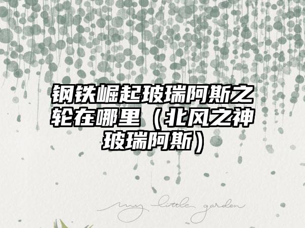 钢铁崛起玻瑞阿斯之轮在哪里（北风之神玻瑞阿斯）